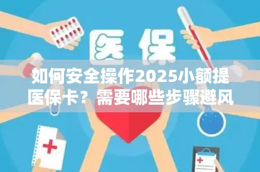 如何安全操作2025小额提医保卡？需要哪些步骤避风险？